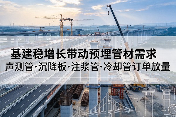 延寿基建稳增长带动预埋监测管材需求,声测管、沉降板、注浆管订单持续放量