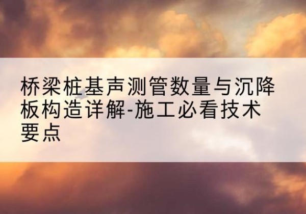 延寿桩基需要预埋几根声测管？-桥梁桩基声测管数量与沉降板构造详解-施工必看技术要点
