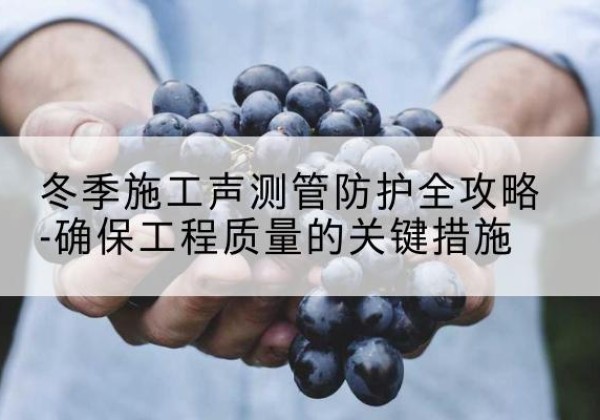 延寿冬季施工声测管有哪些防护要点？-冬季施工声测管防护全攻略-确保工程质量的关键措施